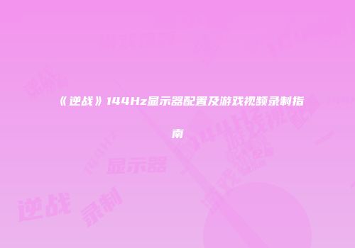 《逆战》144Hz显示器配置及游戏视频录制指南