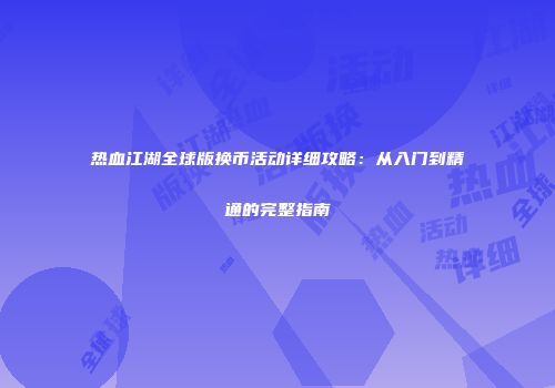 热血江湖全球版换币活动详细攻略：从入门到精通的完整指南