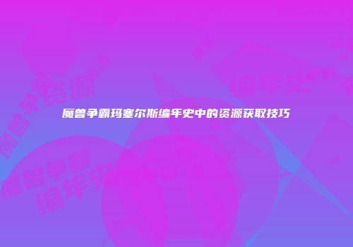 魔兽争霸玛塞尔斯编年史中的资源获取技巧