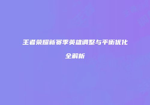 王者荣耀新赛季英雄调整与平衡优化全解析
