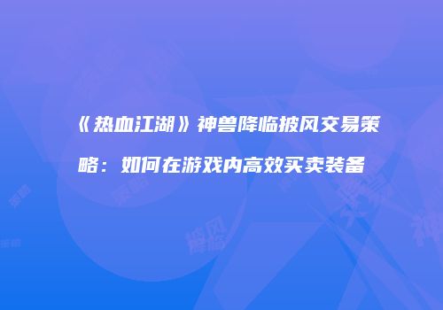 《热血江湖》神兽降临披风交易策略：如何在游戏内高效买卖装备
