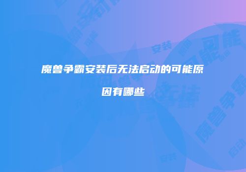 魔兽争霸安装后无法启动的可能原因有哪些