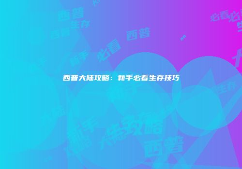 西普大陆攻略：新手必看生存技巧