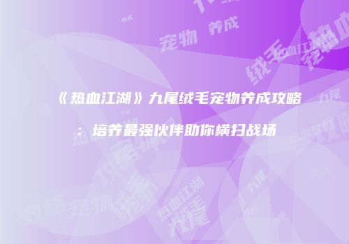 《热血江湖》九尾绒毛宠物养成攻略：培养最强伙伴助你横扫战场