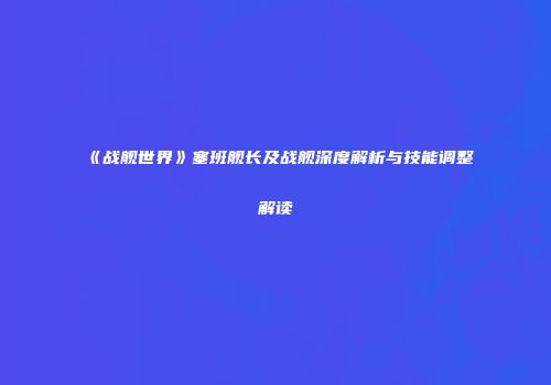 《战舰世界》塞班舰长及战舰深度解析与技能调整解读