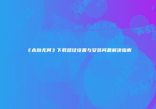 《永劫无间》下载路径设置与安装问题解决指南