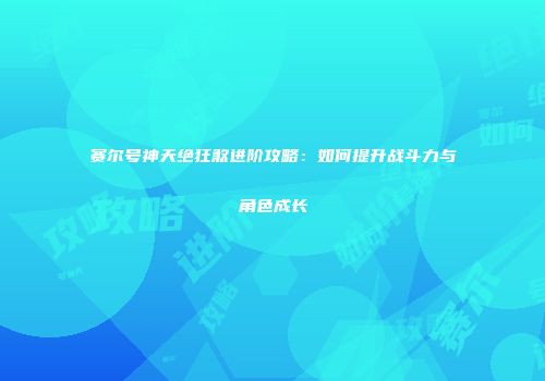 赛尔号神天绝狂煞进阶攻略：如何提升战斗力与角色成长