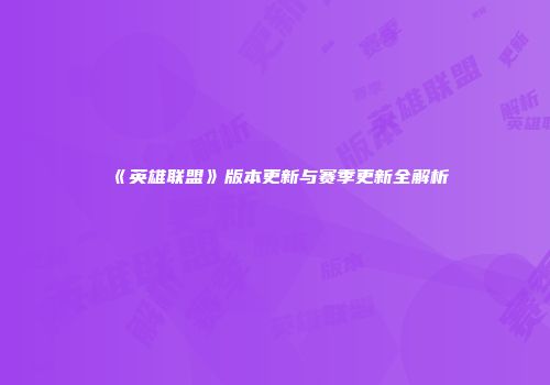 《英雄联盟》版本更新与赛季更新全解析