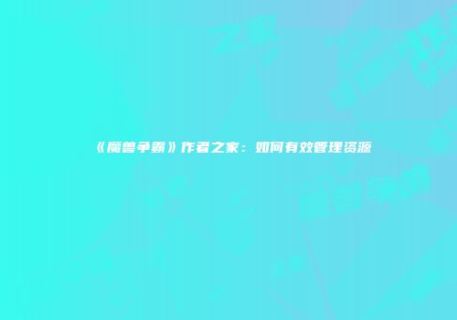 《魔兽争霸》作者之家：如何有效管理资源