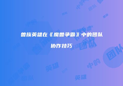 兽族英雄在《魔兽争霸》中的团队协作技巧