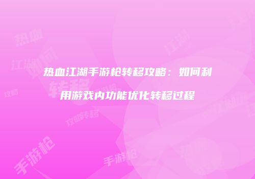热血江湖手游枪转移攻略：如何利用游戏内功能优化转移过程