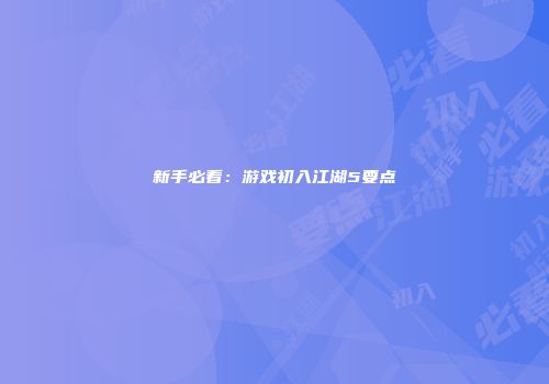 新手必看：游戏初入江湖5要点