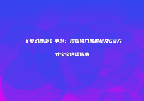 《梦幻西游》手游：须弥海门派解析及69方寸宝宝选择指南