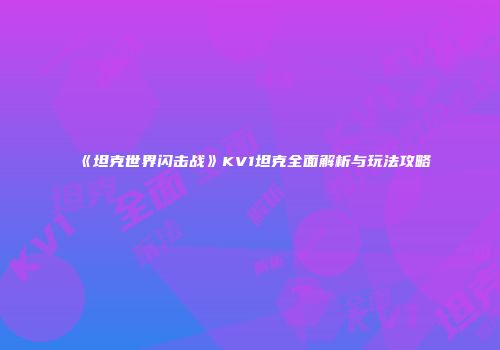 《坦克世界闪击战》KV1坦克全面解析与玩法攻略