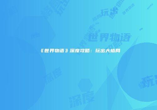 《世界物语》深度攻略：玩出大格局
