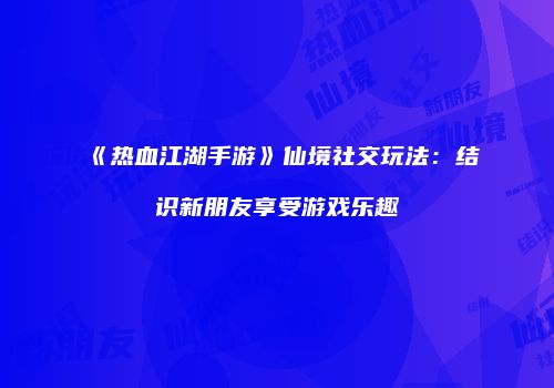《热血江湖手游》仙境社交玩法：结识新朋友享受游戏乐趣