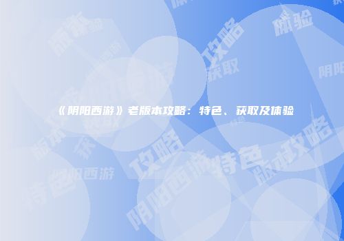 《阴阳西游》老版本攻略：特色、获取及体验
