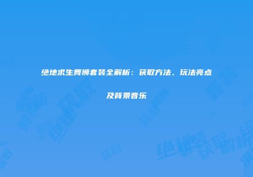 绝地求生舞狮套装全解析：获取方法、玩法亮点及背景音乐
