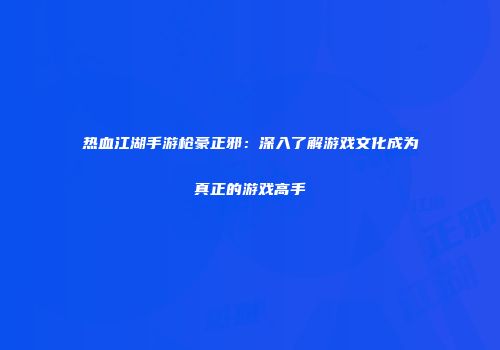 热血江湖手游枪豪正邪：深入了解游戏文化成为真正的游戏高手