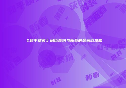 《和平精英》角色装扮与新春时装获取攻略