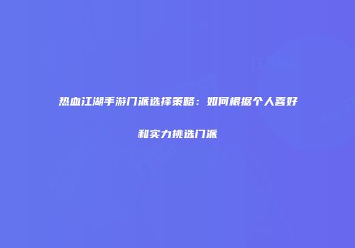 热血江湖手游门派选择策略：如何根据个人喜好和实力挑选门派