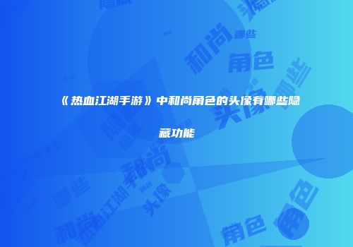 《热血江湖手游》中和尚角色的头像有哪些隐藏功能