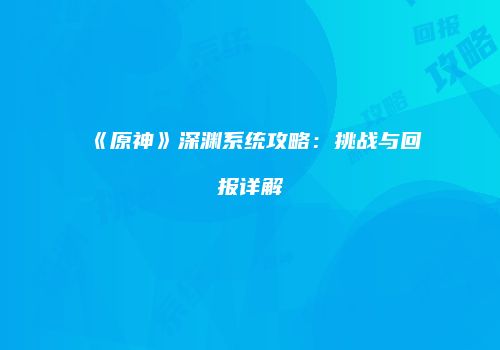 《原神》深渊系统攻略：挑战与回报详解