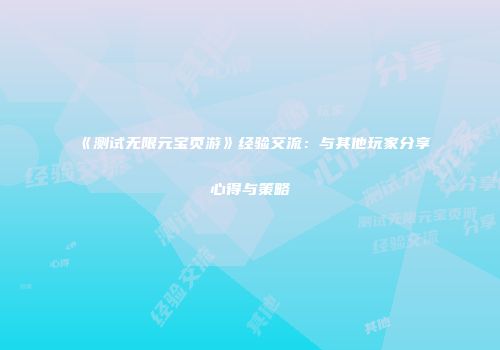 《测试无限元宝页游》经验交流：与其他玩家分享心得与策略
