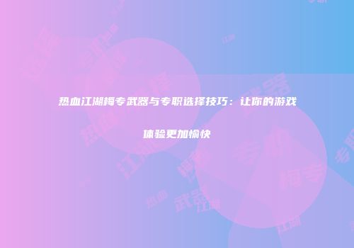 热血江湖梅专武器与专职选择技巧：让你的游戏体验更加愉快