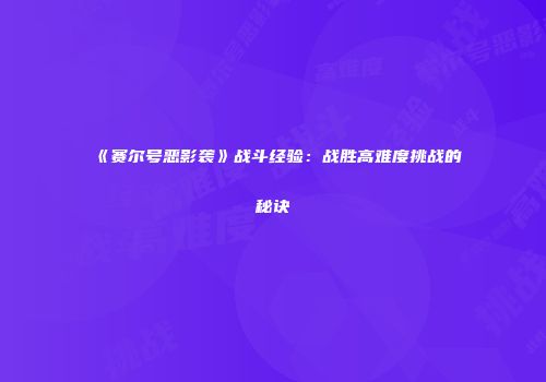 《赛尔号恶影袭》战斗经验:战胜高难度挑战的秘诀