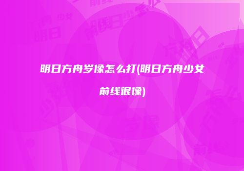 明日方舟岁像怎么打(明日方舟少女前线很像)