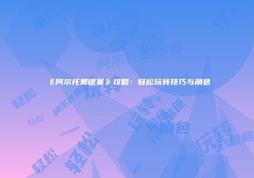 《阿尔托奥德赛》攻略：轻松玩转技巧与角色