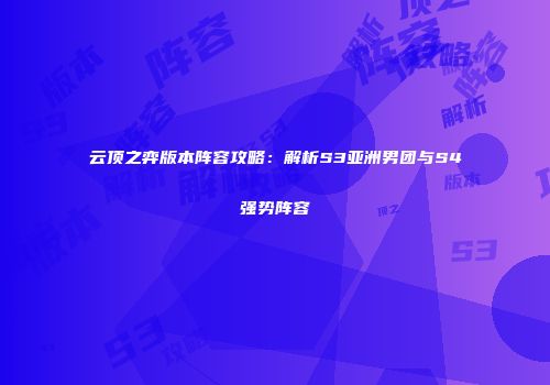 云顶之弈版本阵容攻略：解析S3亚洲男团与S4强势阵容