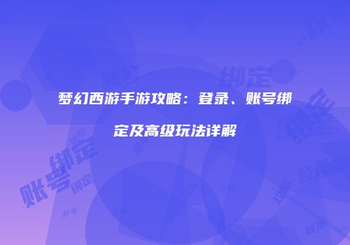 梦幻西游手游攻略：登录、账号绑定及高级玩法详解