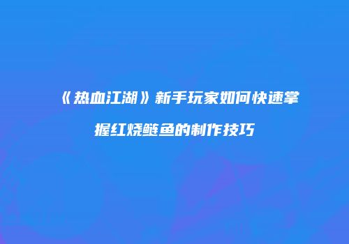 《热血江湖》新手玩家如何快速掌握红烧鲢鱼的制作技巧