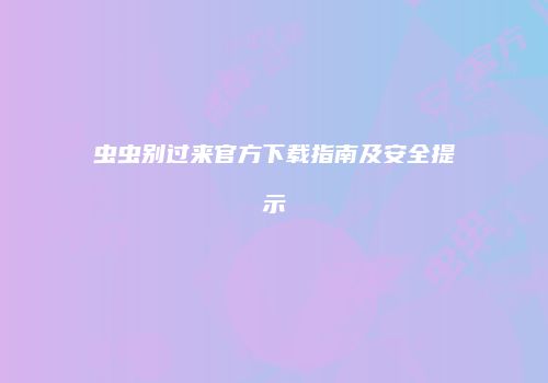 虫虫别过来官方下载指南及安全提示