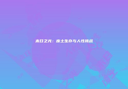 末日之光：废土生存与人性挑战