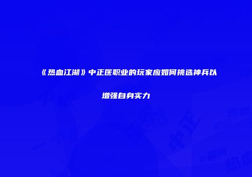 《热血江湖》中正医职业的玩家应如何挑选神兵以增强自身实力