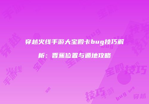穿越火线手游大宝殿卡bug技巧解析：香蕉位置与遁地攻略