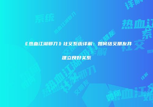 《热血江湖邪刀》社交系统详解：如何结交朋友并建立良好关系