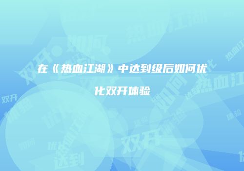 在《热血江湖》中达到级后如何优化双开体验