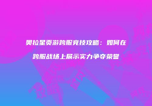 奥拉星页游跨服竞技攻略：如何在跨服战场上展示实力争夺荣誉