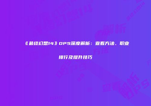 《最终幻想14》DPS深度解析：查看方法、职业排行及提升技巧