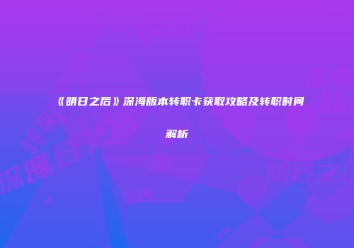《明日之后》深海版本转职卡获取攻略及转职时间解析