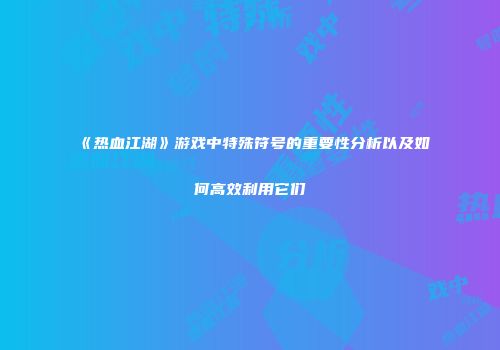 《热血江湖》游戏中特殊符号的重要性分析以及如何高效利用它们