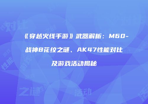 《穿越火线手游》武器解析：M60-战神8花纹之谜、AK47性能对比及游戏活动揭秘
