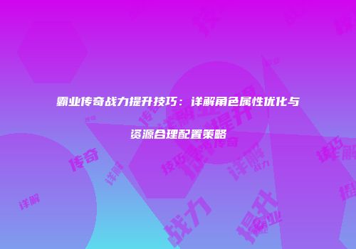 霸业传奇战力提升技巧：详解角色属性优化与资源合理配置策略