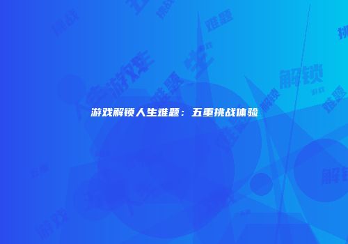 游戏解锁人生难题：五重挑战体验