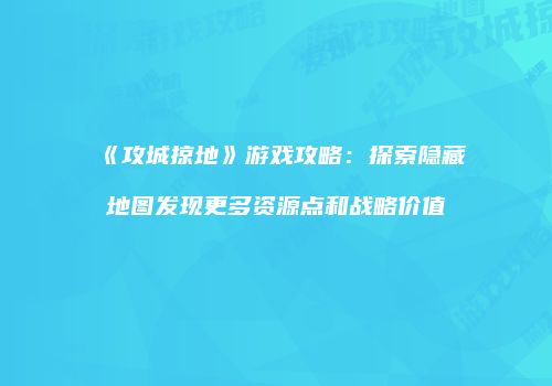 《攻城掠地》游戏攻略：探索隐藏地图发现更多资源点和战略价值