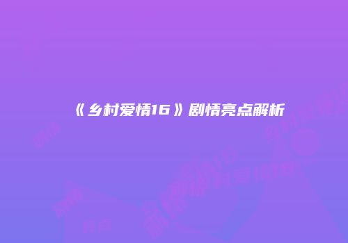 《乡村爱情16》剧情亮点解析